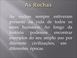  As rochas sempre estiveram
presente na vida de todos os
seres humanos. Ao longo da
história podemos encontrar
exemplos do seu amplo uso por
diferente civilizações, em
diferentes épocas.
 