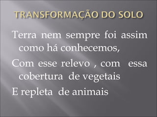 Terra nem sempre foi assim
como há conhecemos,
Com esse relevo , com essa
cobertura de vegetais
E repleta de animais
 