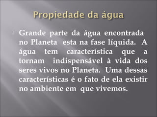  Grande parte da água encontrada
no Planeta esta na fase líquida. A
água tem característica que a
tornam indispensável à vida dos
seres vivos no Planeta. Uma dessas
características é o fato de ela existir
no ambiente em que vivemos.
 