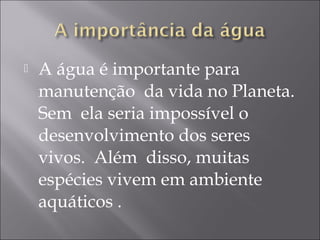  A água é importante para
manutenção da vida no Planeta.
Sem ela seria impossível o
desenvolvimento dos seres
vivos. Além disso, muitas
espécies vivem em ambiente
aquáticos .
 