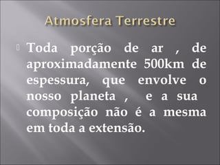  Toda porção de ar , de
aproximadamente 500km de
espessura, que envolve o
nosso planeta , e a sua
composição não é a mesma
em toda a extensão.
 