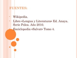 FUENTES:

•   Wikipedia.
•   Libro «Lengua y Literatura» Ed. Anaya.
    Serie Polea. Año 2010.
•   Enciclopedia «Salvat» Tomo 4.
 