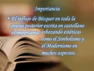 Importancia
• El influjo de Bécquer en toda la
poesía posterior escrita en castellano
es importante, esbozando estéticas
como el Simbolismo y
el Modernismo en
muchos aspectos.
 