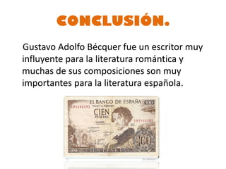 CONCLUSIÓN.
Gustavo Adolfo Bécquer fue un escritor muy
influyente para la literatura romántica y
muchas de sus composiciones son muy
importantes para la literatura española.