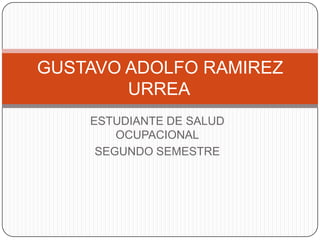 GUSTAVO ADOLFO RAMIREZ
URREA
ESTUDIANTE DE SALUD
OCUPACIONAL
SEGUNDO SEMESTRE

 