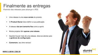 Finalmente as entregas
Partindo das releases para alcançar o ROI
 Uma release é uma nova versão do produto.
 O Product Owner deve definir a sua publicação.
 A release não tem tamanho fixo como a sprint.
 Muitos projetos têm apenas uma release.
 Quando houver mais de uma release, deve-se atentar para
a gerência de configuração.
 Comemore, seu time venceu!
 
