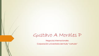 Gustavo A Morales P
Negocios internacionales
Corporación universitaria del Huila “corhuila”
 