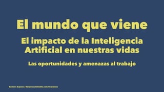 El mundo que viene
El impacto de la Inteligencia
Artiﬁcial en nuestras vidas
Las oportunidades y amenazas al trabajo
Gustavo Arjones | @arjones | linkedin.com/in/arjones
 