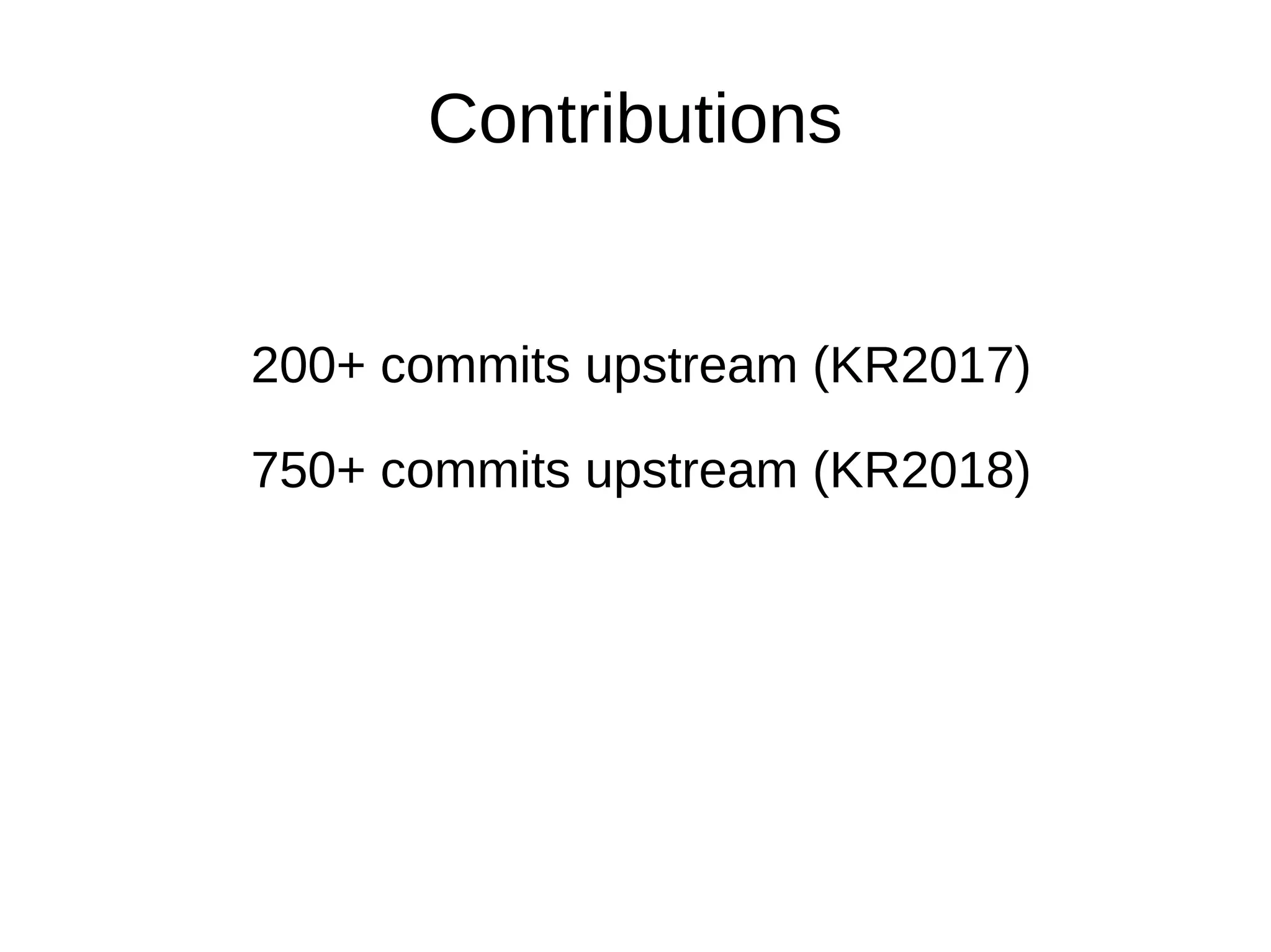 200+ commits upstream (KR2017)
750+ commits upstream (KR2018)
Contributions
 