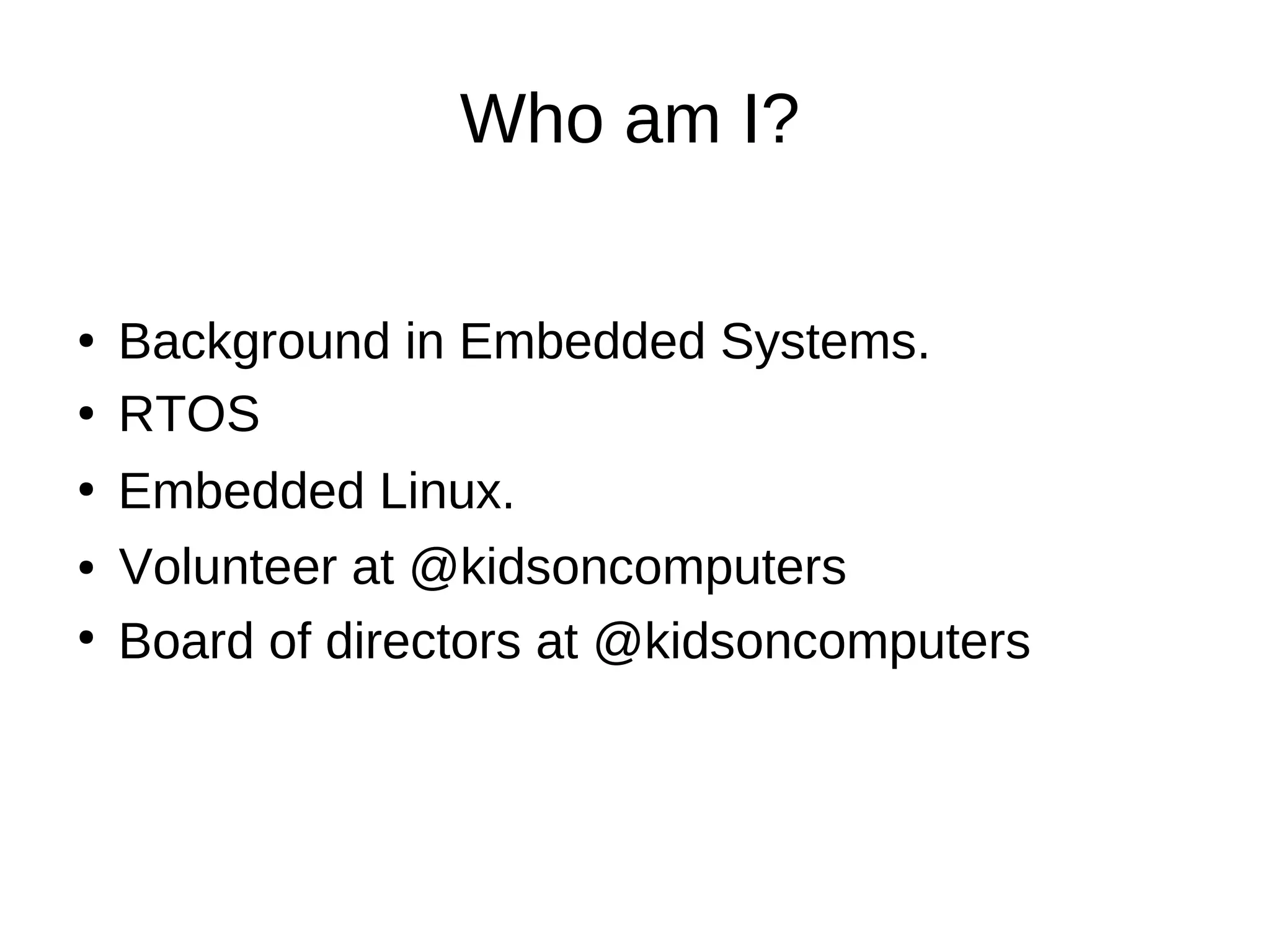 Who am I?
Background in Embedded Systems.●
RTOS●
Embedded Linux.●
Volunteer at @kidsoncomputers●
Board of directors at @kidsoncomputers●
 
