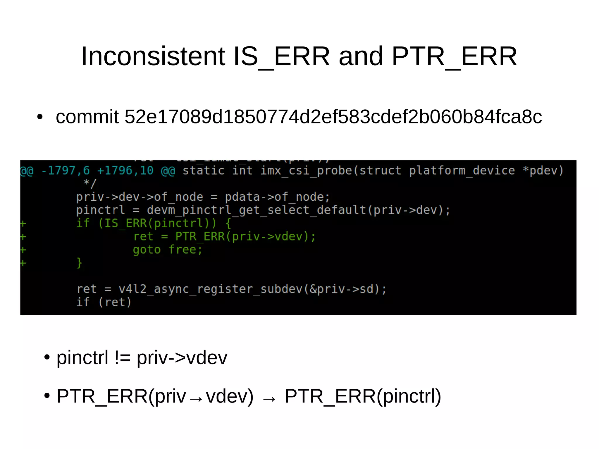 ● commit 52e17089d1850774d2ef583cdef2b060b84fca8c
Inconsistent IS_ERR and PTR_ERR
●
pinctrl != priv->vdev
●
PTR_ERR(priv→vdev) → PTR_ERR(pinctrl)
 