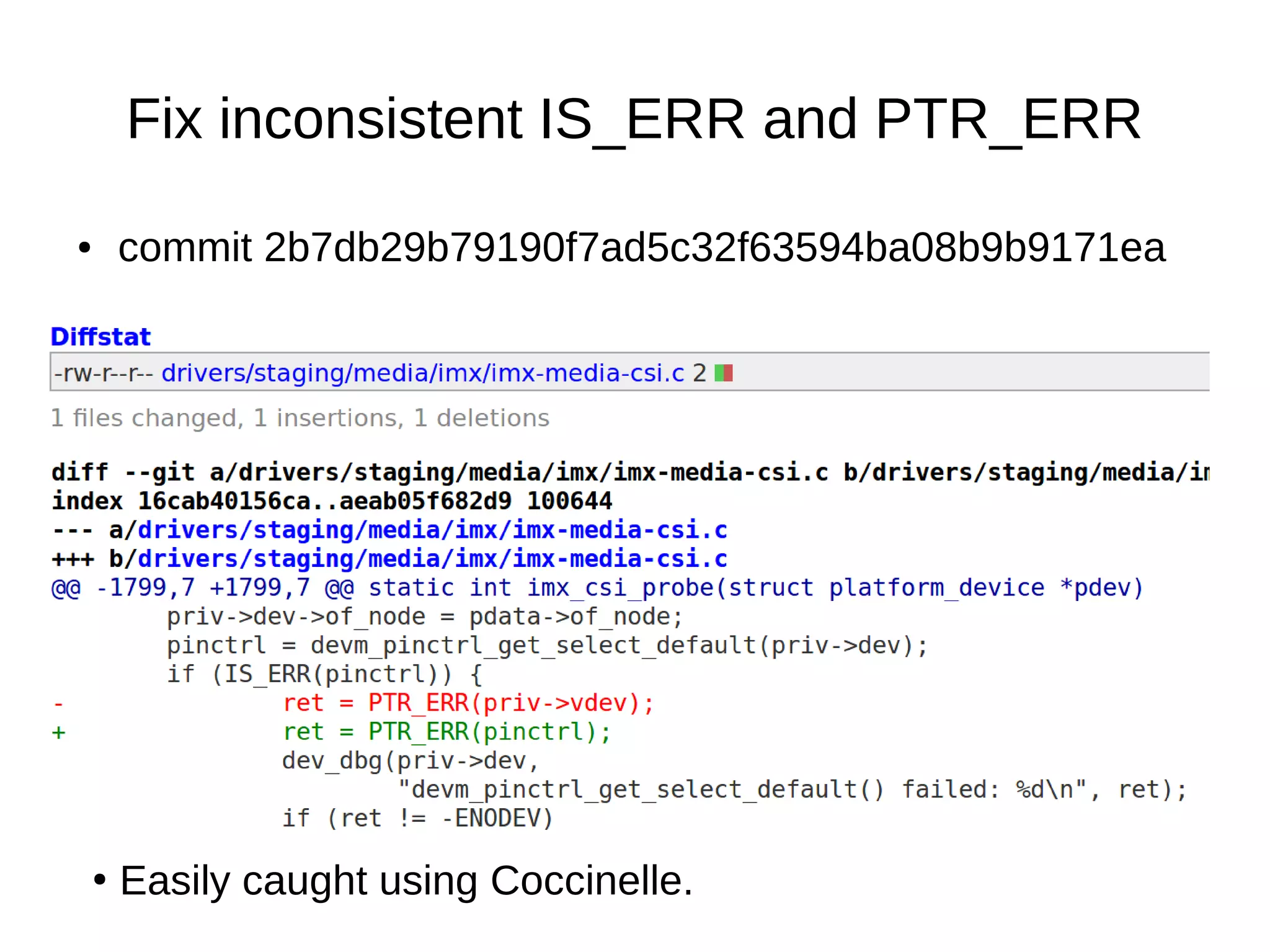 ● commit 2b7db29b79190f7ad5c32f63594ba08b9b9171ea
Fix inconsistent IS_ERR and PTR_ERR
●
Easily caught using Coccinelle.
 