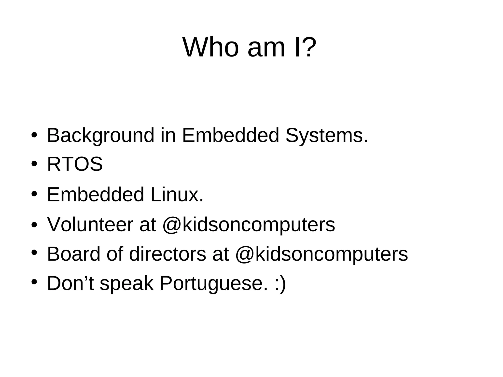 Who am I?
Background in Embedded Systems.●
RTOS●
Embedded Linux.●
Volunteer at @kidsoncomputers●
Board of directors at @kidsoncomputers●
●
Don’t speak Portuguese. :)
 