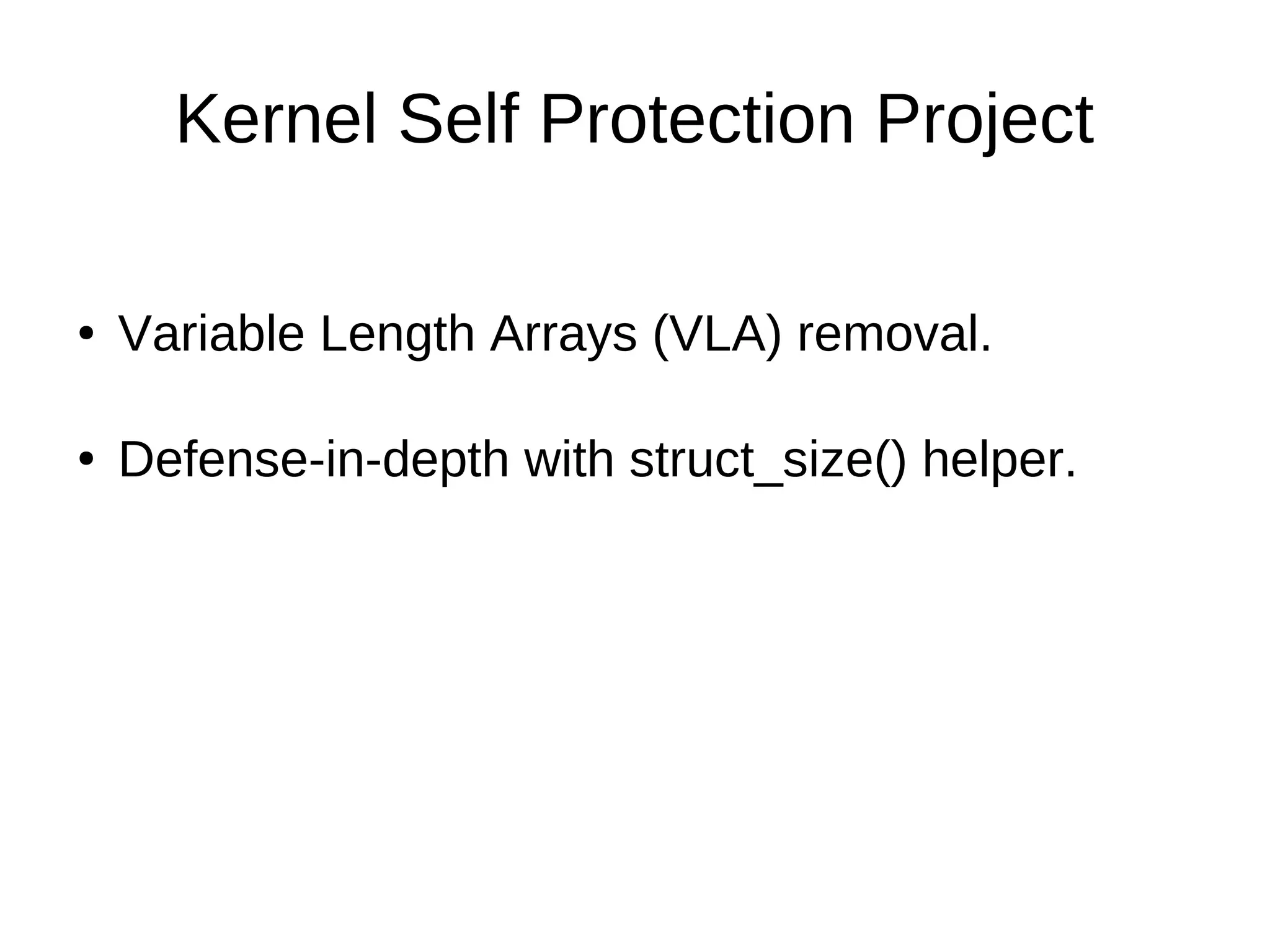 Kernel Self Protection Project
● Variable Length Arrays (VLA) removal.
● Defense-in-depth with struct_size() helper.
 
