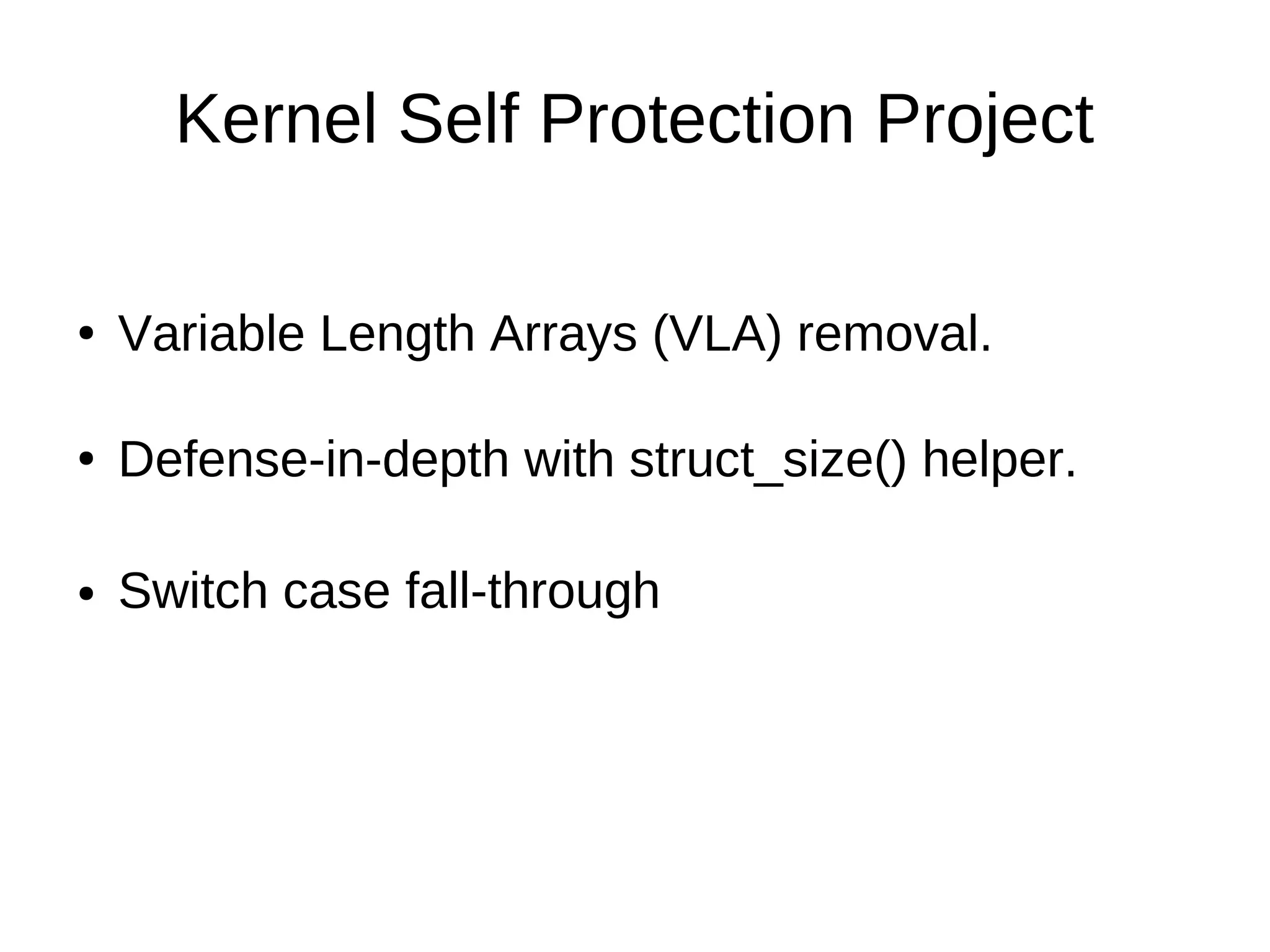 Kernel Self Protection Project
● Variable Length Arrays (VLA) removal.
● Defense-in-depth with struct_size() helper.
● Switch case fall-through
 