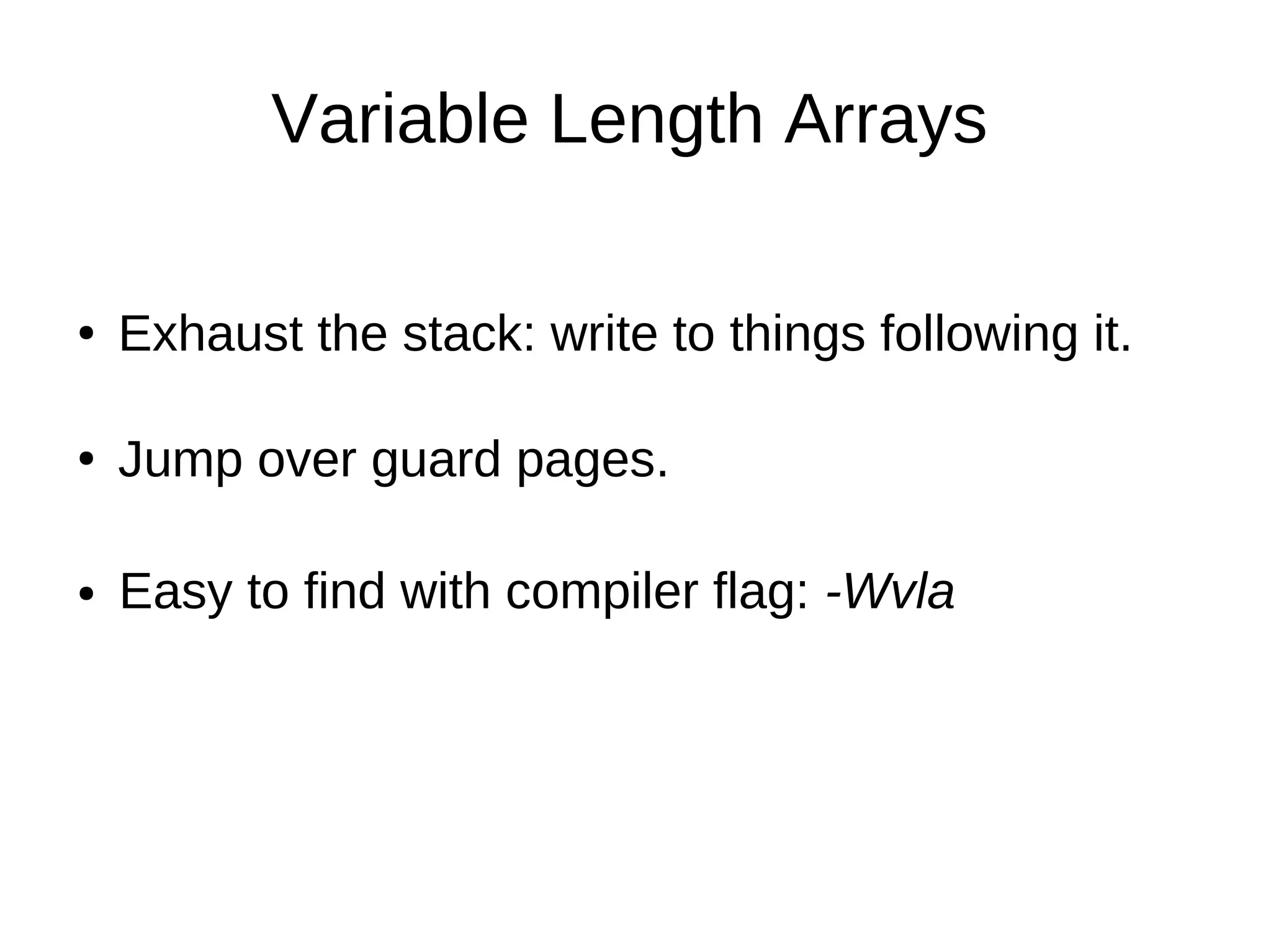 Variable Length Arrays
Exhaust the stack: write to things following it.●
Jump over guard pages.●
Easy to find with compiler flag: -Wvla●
 