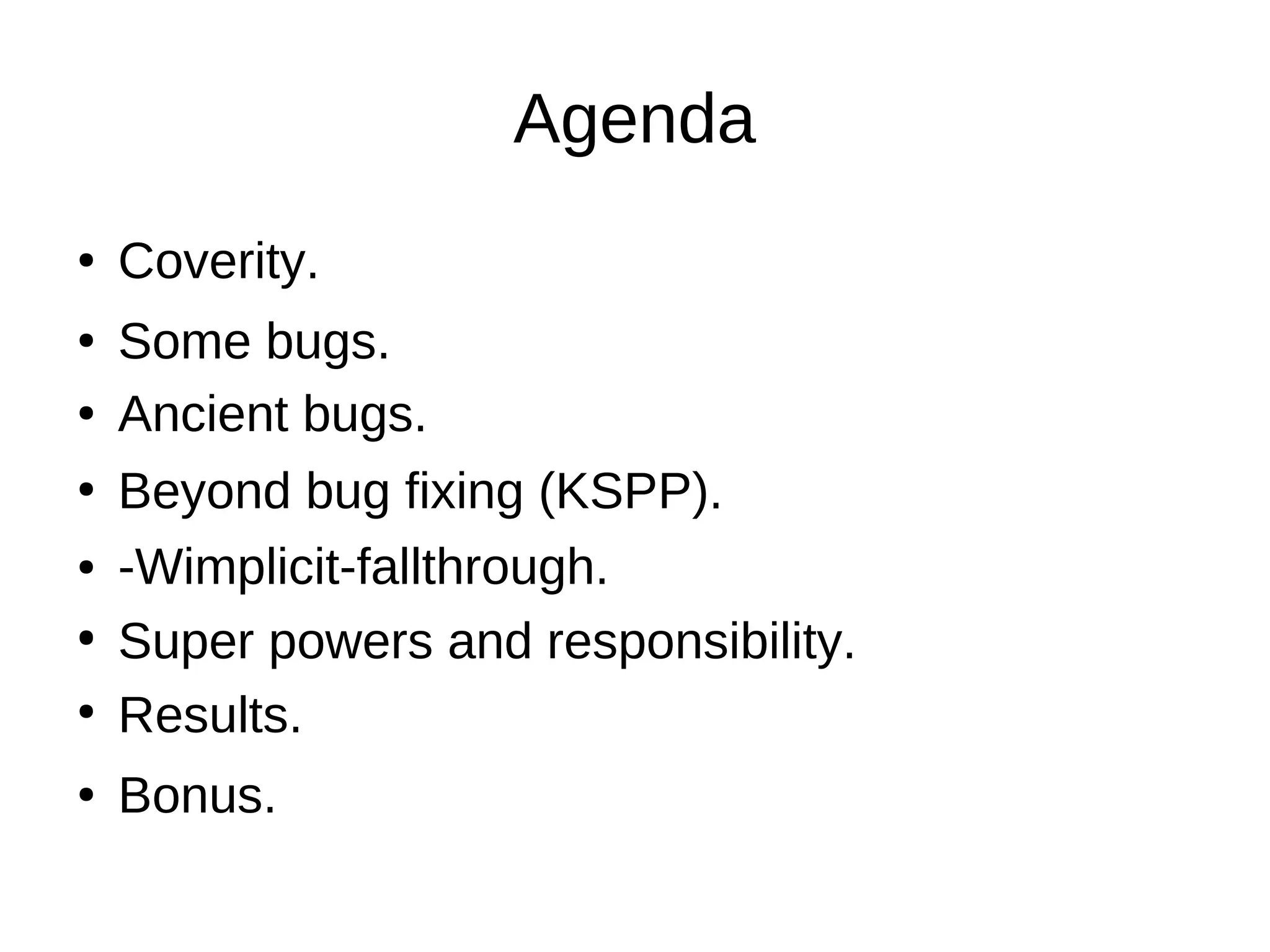 Agenda
● Coverity.
●
Some bugs.
●
-Wimplicit-fallthrough.
●
Results.
● Bonus.
●
Beyond bug fixing (KSPP).
●
●
Ancient bugs.●
Super powers and responsibility.
 