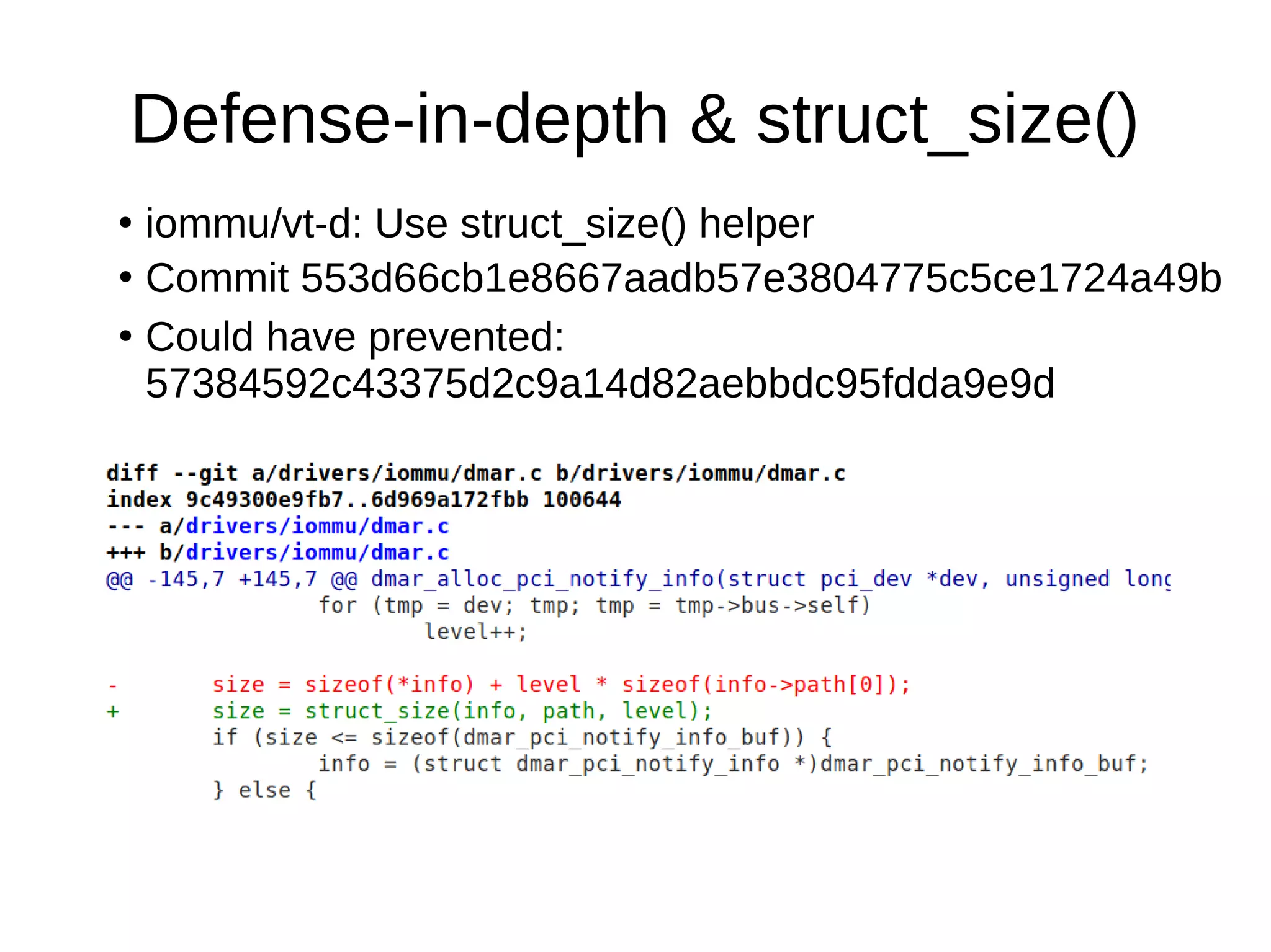 Defense-in-depth & struct_size()
●
iommu/vt-d: Use struct_size() helper
●
Commit 553d66cb1e8667aadb57e3804775c5ce1724a49b
●
Could have prevented:
57384592c43375d2c9a14d82aebbdc95fdda9e9d
 