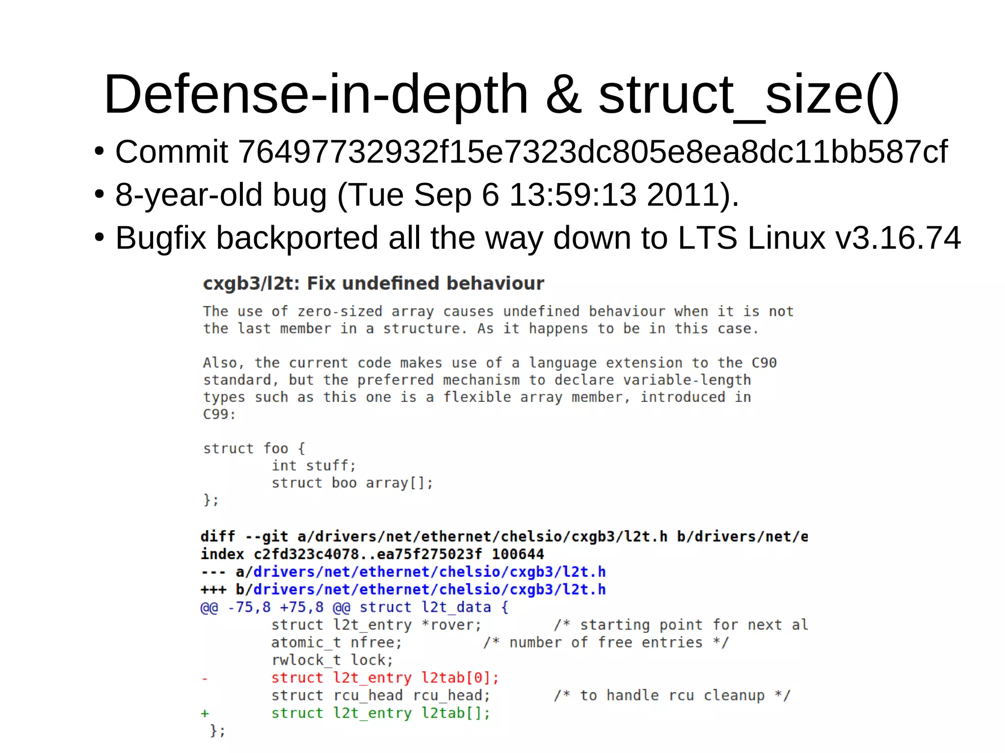 Defense-in-depth & struct_size()
●
Commit 76497732932f15e7323dc805e8ea8dc11bb587cf
●
8-year-old bug (Tue Sep 6 13:59:13 2011).
●
Bugfix backported all the way down to LTS Linux v3.16.74
 
