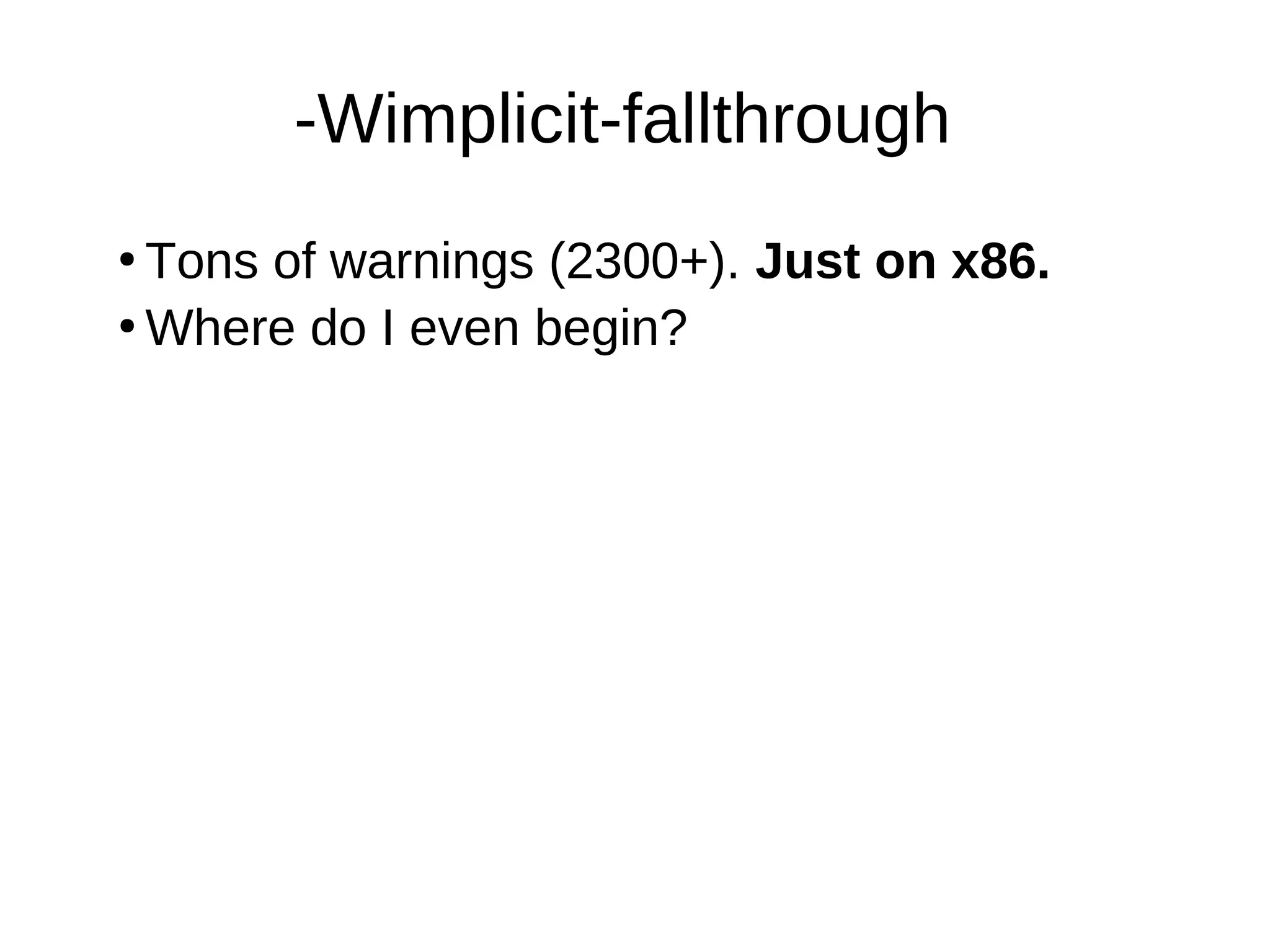 -Wimplicit-fallthrough
●
Tons of warnings (2300+). Just on x86.
●
Where do I even begin?
 