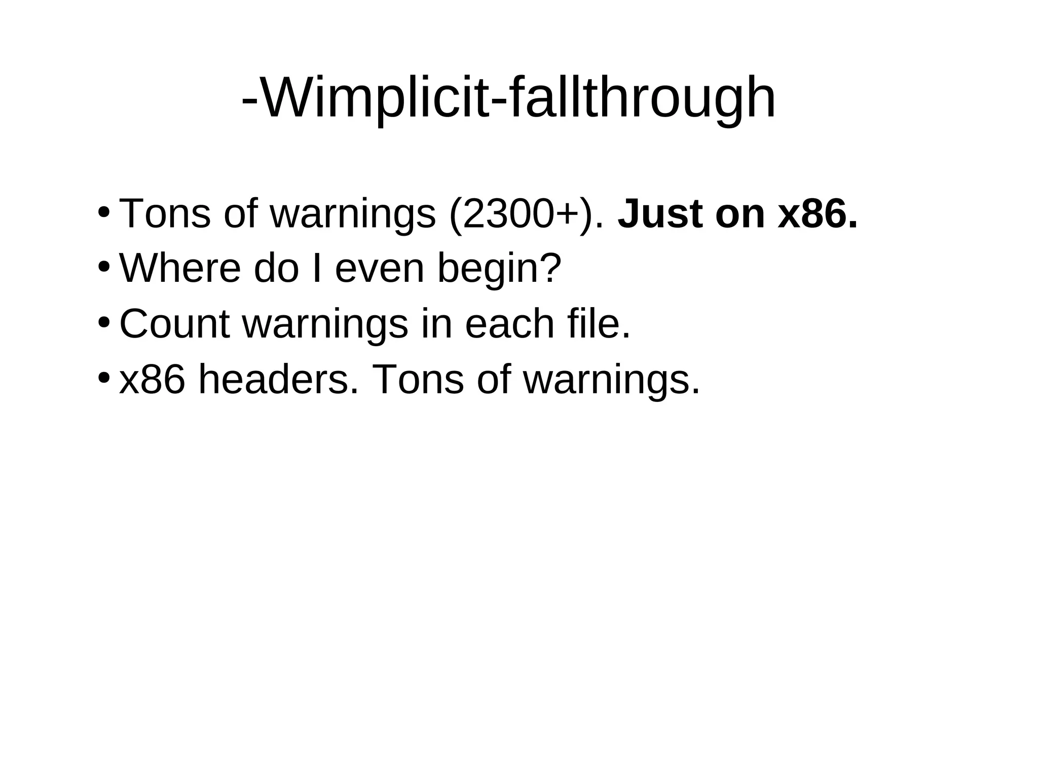 -Wimplicit-fallthrough
●
Tons of warnings (2300+). Just on x86.
●
Where do I even begin?
●
Count warnings in each file.
●
x86 headers. Tons of warnings.
 