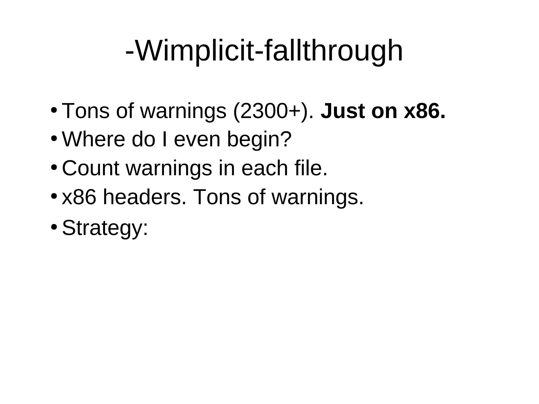 -Wimplicit-fallthrough
●
Tons of warnings (2300+). Just on x86.
●
Where do I even begin?
●
Count warnings in each file.
●
●
Strategy:
x86 headers. Tons of warnings.
 