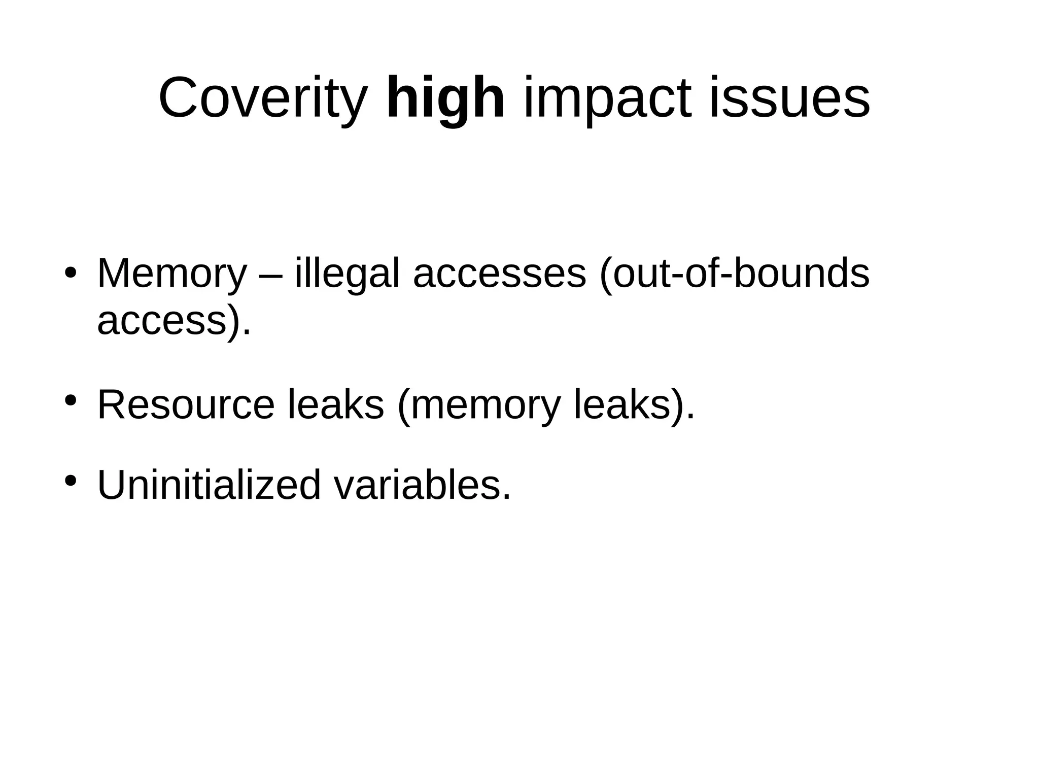 Coverity high impact issues
● Memory – illegal accesses (out-of-bounds
access).
●
Resource leaks (memory leaks).
●
Uninitialized variables.
 