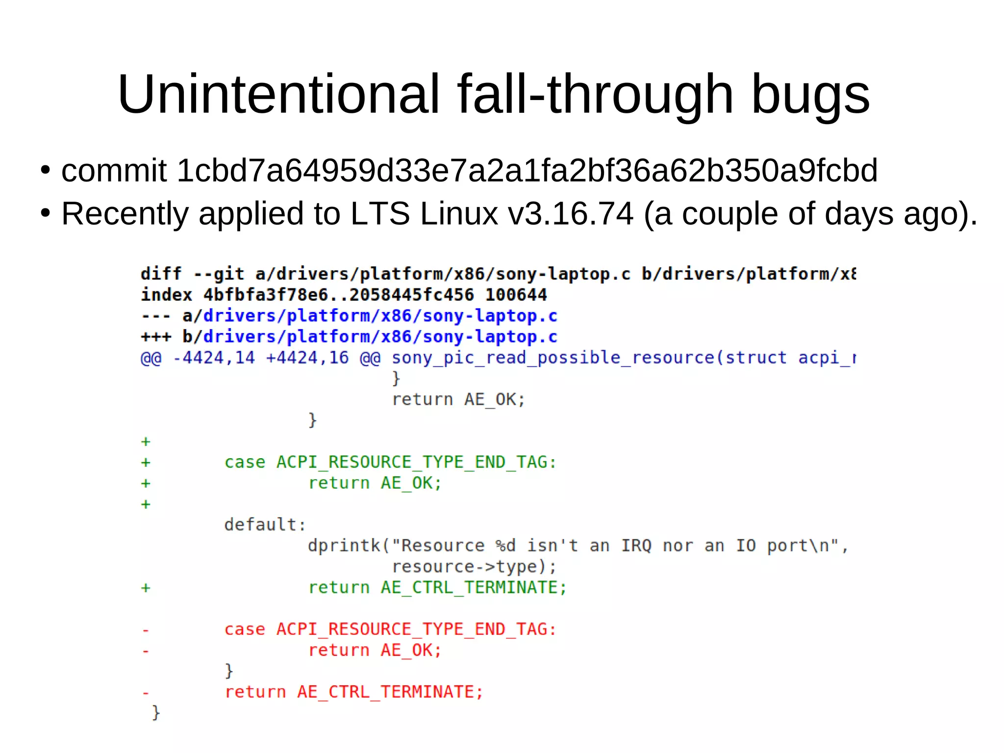 Unintentional fall-through bugs
●
commit 1cbd7a64959d33e7a2a1fa2bf36a62b350a9fcbd
●
Recently applied to LTS Linux v3.16.74 (a couple of days ago).
 