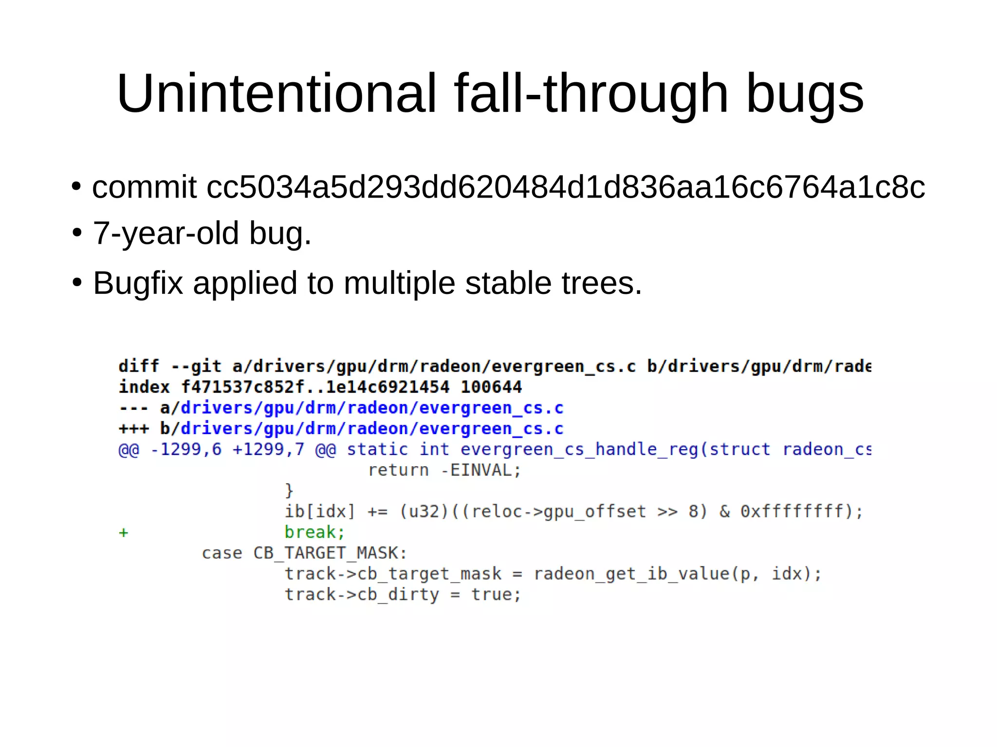 Unintentional fall-through bugs
●
commit cc5034a5d293dd620484d1d836aa16c6764a1c8c
●
7-year-old bug.
●
Bugfix applied to multiple stable trees.
 