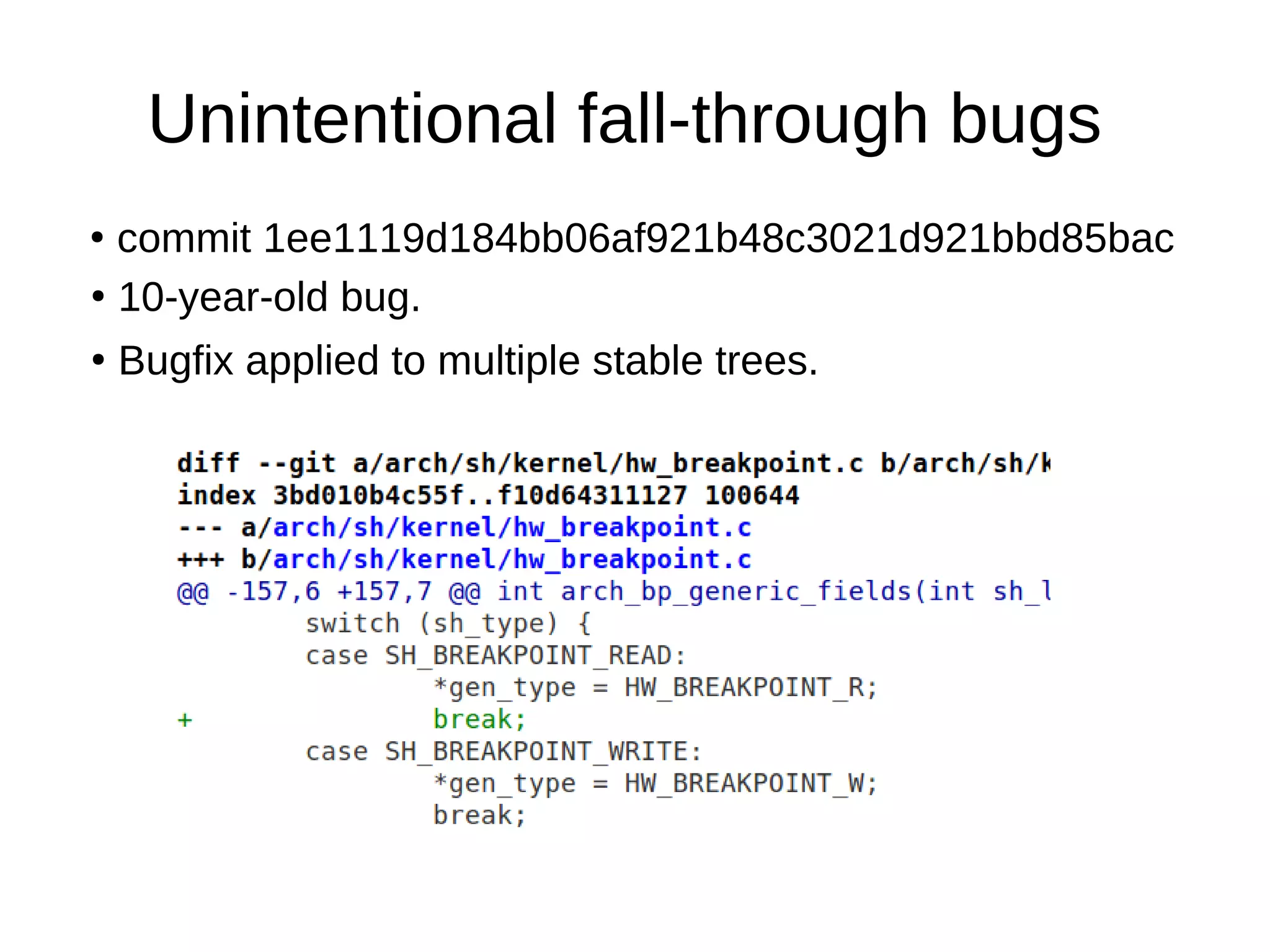 Unintentional fall-through bugs
●
commit 1ee1119d184bb06af921b48c3021d921bbd85bac
●
10-year-old bug.
●
Bugfix applied to multiple stable trees.
 