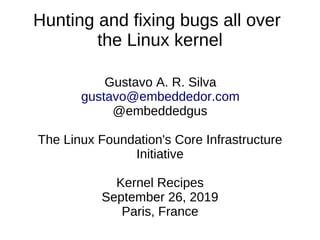 Hunting and fixing bugs all over
the Linux kernel
Gustavo A. R. Silva
gustavo@embeddedor.com
@embeddedgus
The Linux Foundation's Core Infrastructure
Initiative
Kernel Recipes
September 26, 2019
Paris, France
 