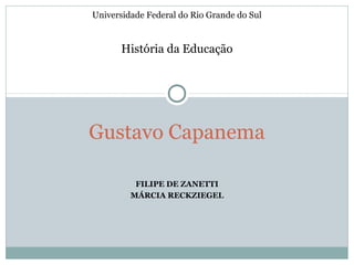 Universidade Federal do Rio Grande do Sul


       História da Educação




Gustavo Capanema

          FILIPE DE ZANETTI
         MÁRCIA RECKZIEGEL
 