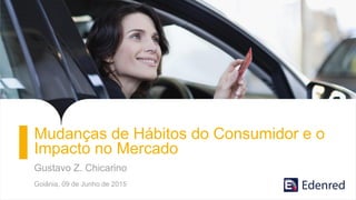 Mudanças de Hábitos do Consumidor e o
Impacto no Mercado
Gustavo Z. Chicarino
Goiânia, 09 de Junho de 2015
 