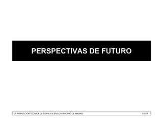 PERSPECTIVAS DE FUTURO




LA INSPECCIÓN TÉCNICA DE EDIFICIOS EN EL MUNICIPIO DE MADRID   LGCR
 