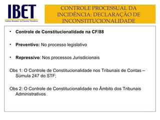 CONTROLE PROCESSUAL DA INCIDÊNCIA: DECLARAÇÃO DE INCONSTITUCIONALIDADE Controle de Constitucionalidade na CF/88 Preventivo:  No processo legislativo Repressivo : Nos processos Jurisdicionais Obs 1: O Controle de Constitucionalidade nos Tribunais de Contas – Súmula 247 do STF; Obs 2: O Controle de Constitucionalidade no Âmbito dos Tribunais Administrativos 