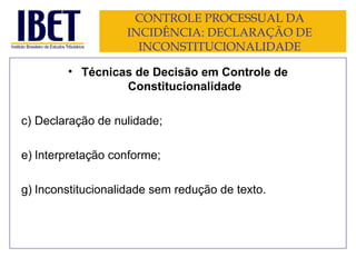 CONTROLE PROCESSUAL DA INCIDÊNCIA: DECLARAÇÃO DE INCONSTITUCIONALIDADE Técnicas de Decisão em Controle de Constitucionalidade Declaração de nulidade; Interpretação conforme; Inconstitucionalidade sem redução de texto. 