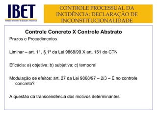 CONTROLE PROCESSUAL DA INCIDÊNCIA: DECLARAÇÃO DE INCONSTITUCIONALIDADE Controle Concreto X Controle Abstrato Prazos e Procedimentos Liminar – art. 11, § 1º da Lei 9868/99 X art. 151 do CTN Eficácia: a) objetiva; b) subjetiva; c) temporal Modulação de efeitos: art. 27 da Lei 9868/97 – 2/3 – E no controle concreto? A questão da transcendência dos motivos determinantes 