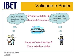 Validade e Poder Gustavo da Silva Amaral Aspecto Relato   (Enunciado/Enunciado) Aspecto Cometimento   (Enunciação/Enunciada) Sr., é proibido estacionar nesse local! Sr., é proibido estacionar nesse local! 