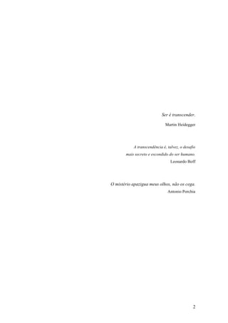 2
Ser é transcender.
Martin Heidegger
A transcendência é, talvez, o desafio
mais secreto e escondido do ser humano.
Leonardo Boff
O mistério apazigua meus olhos, não os cega.
Antonio Porchia
 