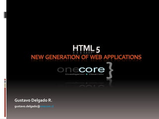 HTML 5  new generation  of  WEB  applications Gustavo Delgado R. gustavo.delgado@onecore.cl 