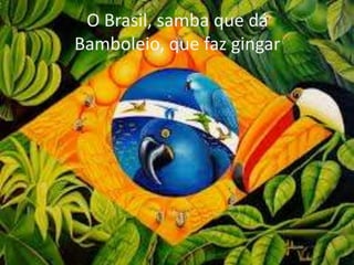 O Brasil, samba que dá
Bamboleio, que faz gingar

 