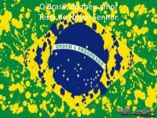 O Brasil, do meu amor
Terra de Nosso Senhor.

 