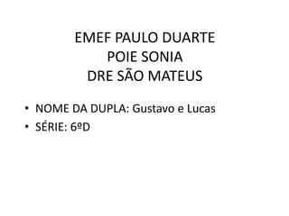 EMEF PAULO DUARTE
POIE SONIA
DRE SÃO MATEUS
• NOME DA DUPLA: Gustavo e Lucas
• SÉRIE: 6ºD

 
