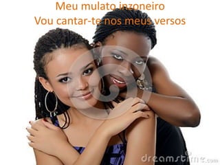 Meu mulato inzoneiro
Vou cantar-te nos meus versos

 
