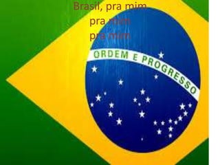 Brasil, pra mim
pra mim
pra mim

 