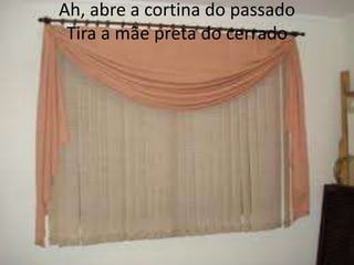 Ah, abre a cortina do passado
Tira a mãe preta do cerrado

 