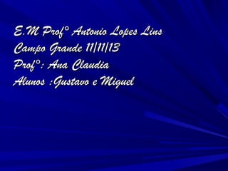 E.M Prof° Antonio Lopes Lins
Campo Grande 11/11/13
Prof°: Ana Claudia
Alunos :Gustavo e Miguel

 