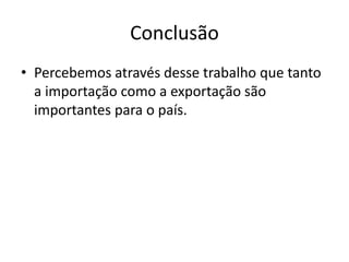 Conclusão 
• Percebemos através desse trabalho que tanto 
a importação como a exportação são 
importantes para o país. 
