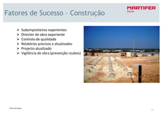 Fatores de Sucesso – Construção

     Subempreiteiros experientes
     Director de obra experiente
     Controlo de qualidade
     Relatórios precisos e atualizados
     Projecto atualizado
     Vigilância de obra (prevenção roubos)




                                             13
 