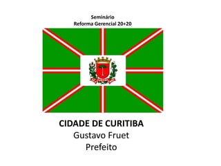 CIDADE DE CURITIBA
Gustavo Fruet
Prefeito
Seminário
Reforma Gerencial 20+20
 